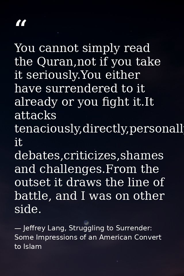 You cannot simply read the Quran,not if you take it seriously.You either have surrendered to it already or you fight it. — Jeffrey Lang, Struggling to Surrender: Some Impressions of an American Convert to Islam