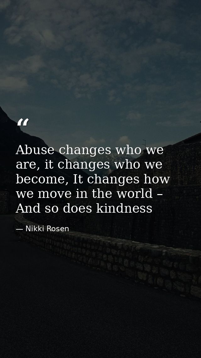 Abuse changes who we are, it changes who we become, It changes how we move in the world – And so does kindness — Nikki Rosen