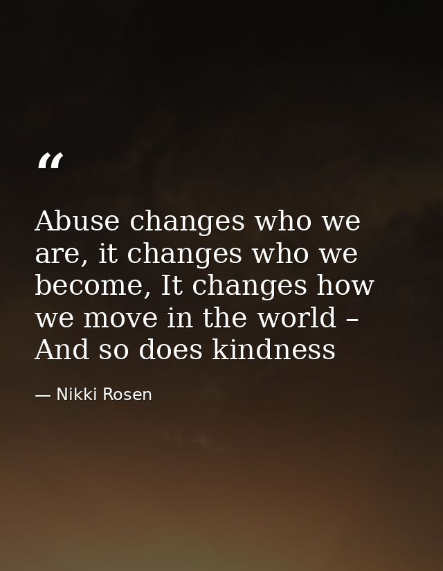 Abuse changes who we are, it changes who we become, It changes how we move in the world – And so does kindness — Nikki Rosen