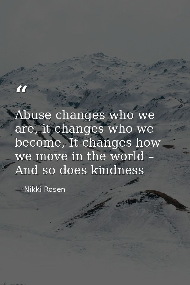 Abuse changes who we are, it changes who we become, It changes how we move in the world – And so does kindness — Nikki Rosen