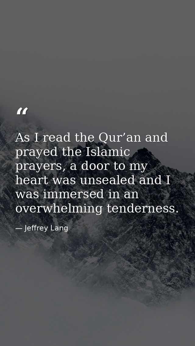 As I read the Qur’an and prayed the Islamic prayers, a door to my heart was unsealed and I was immersed in an overwhelmi — Jeffrey Lang