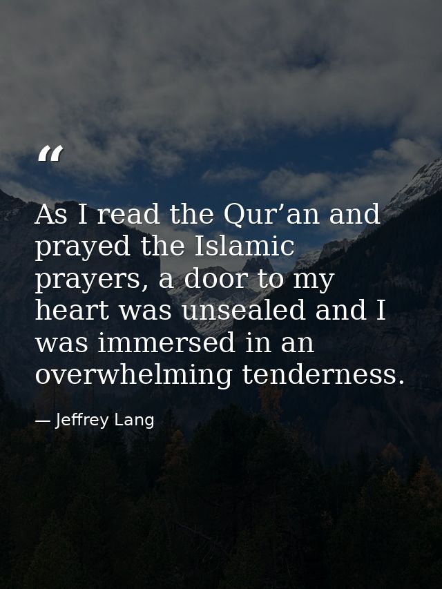 As I read the Qur’an and prayed the Islamic prayers, a door to my heart was unsealed and I was immersed in an overwhelmi — Jeffrey Lang
