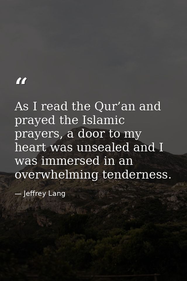 As I read the Qur’an and prayed the Islamic prayers, a door to my heart was unsealed and I was immersed in an overwhelmi — Jeffrey Lang