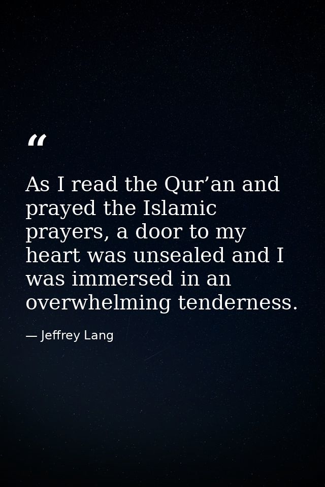 As I read the Qur’an and prayed the Islamic prayers, a door to my heart was unsealed and I was immersed in an overwhelmi — Jeffrey Lang