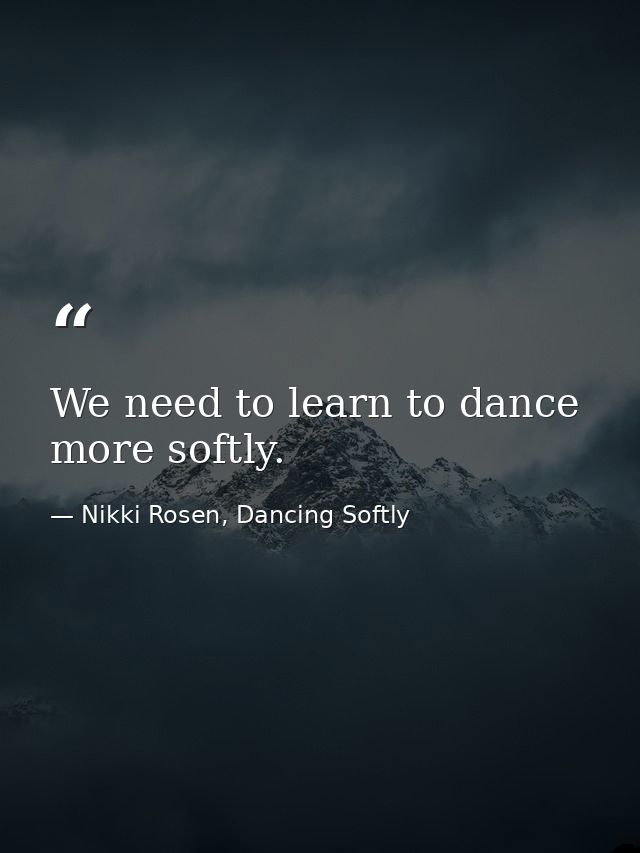 We need to learn to dance more softly. — Nikki Rosen, Dancing Softly