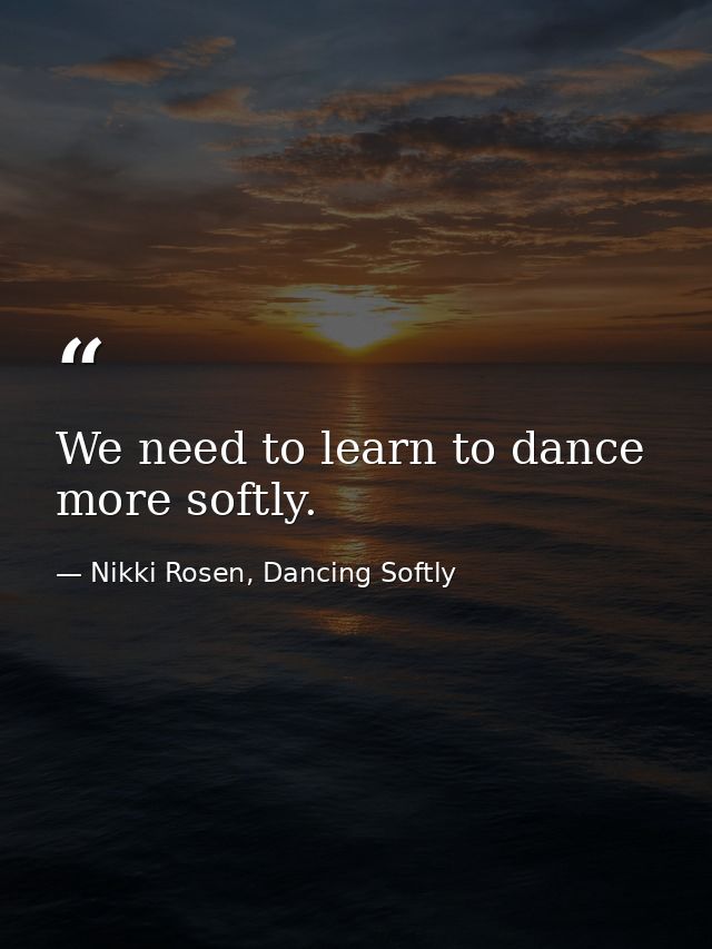 We need to learn to dance more softly. — Nikki Rosen, Dancing Softly