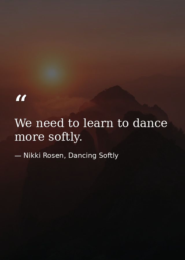 We need to learn to dance more softly. — Nikki Rosen, Dancing Softly