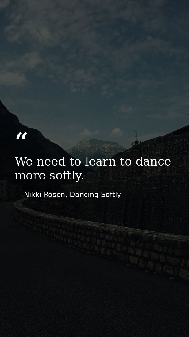 We need to learn to dance more softly. — Nikki Rosen, Dancing Softly