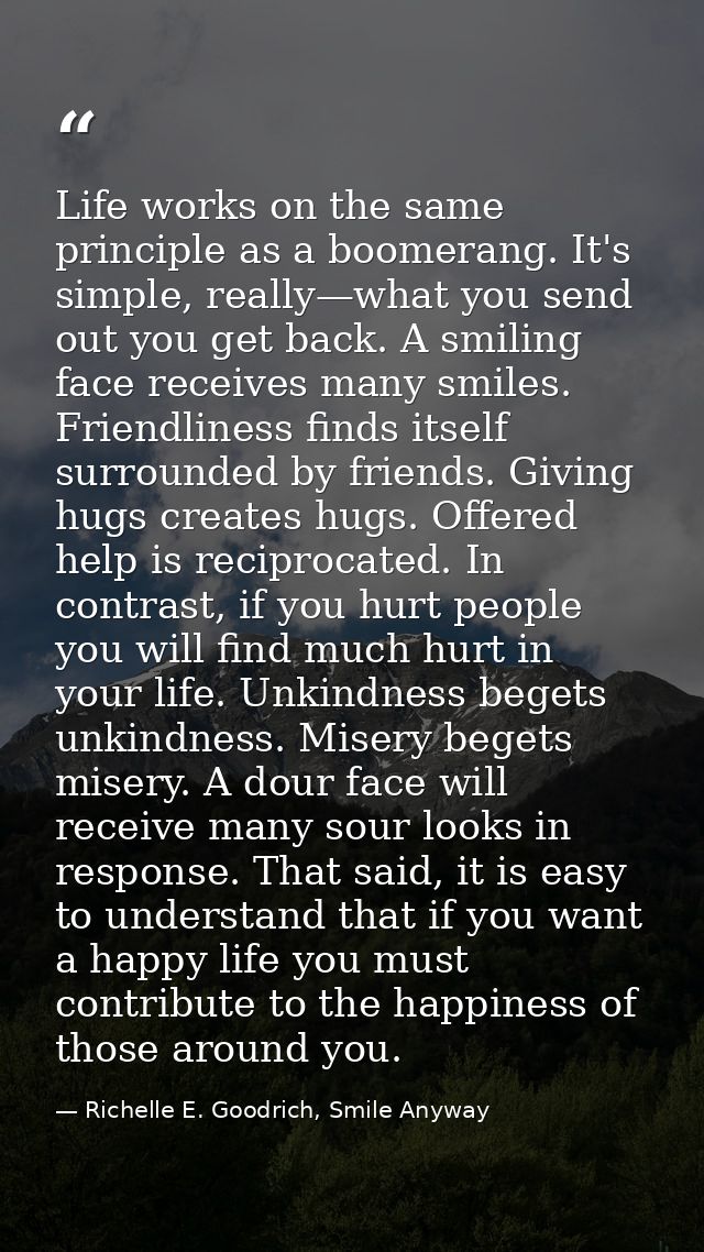 Life works on the same principle as a boomerang. It's simple, really—what you send out you get back. A smiling face rece — Richelle E. Goodrich, Smile Anyway