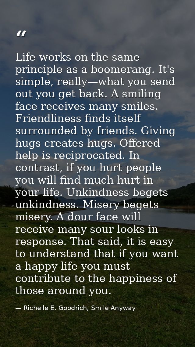 Life works on the same principle as a boomerang. It's simple, really—what you send out you get back. A smiling face rece — Richelle E. Goodrich, Smile Anyway