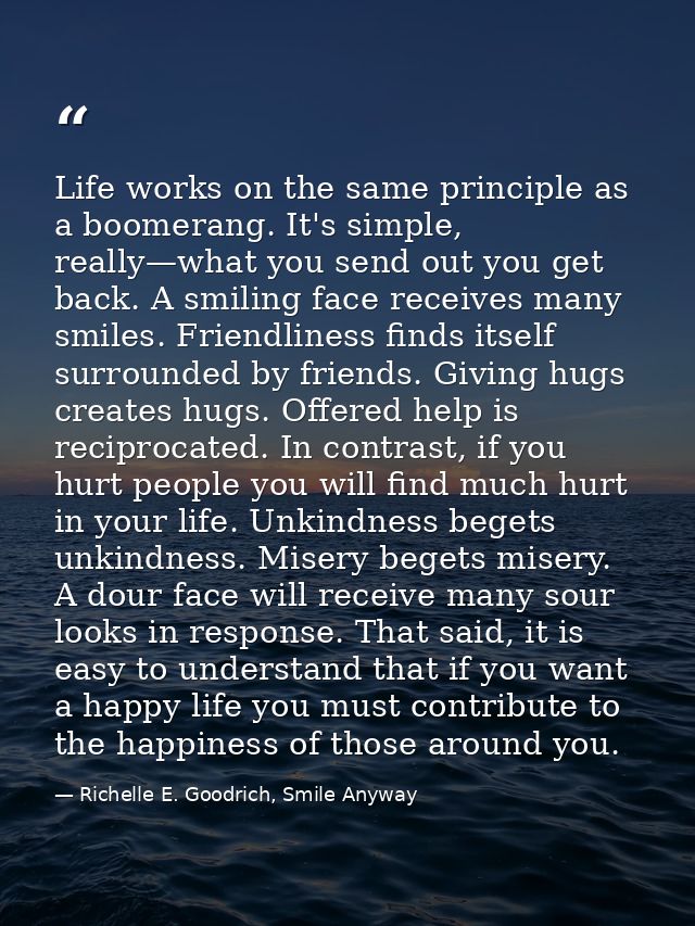 Life works on the same principle as a boomerang. It's simple, really—what you send out you get back. A smiling face rece — Richelle E. Goodrich, Smile Anyway