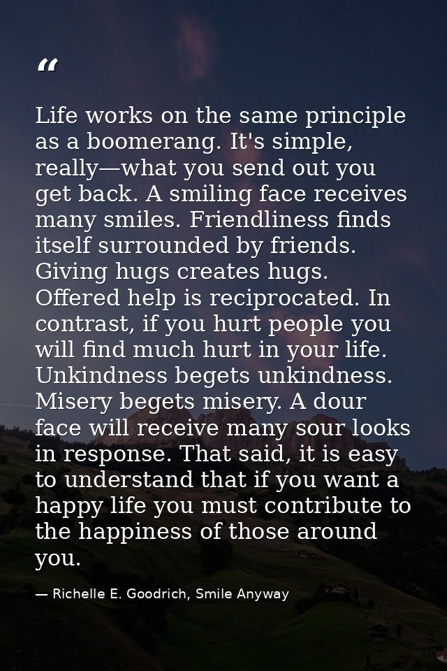 Life works on the same principle as a boomerang. It's simple, really—what you send out you get back. A smiling face rece — Richelle E. Goodrich, Smile Anyway