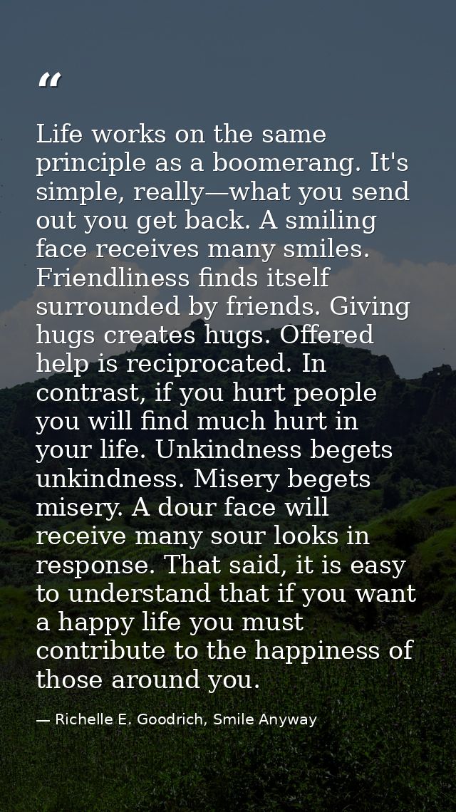 Life works on the same principle as a boomerang. It's simple, really—what you send out you get back. A smiling face rece — Richelle E. Goodrich, Smile Anyway