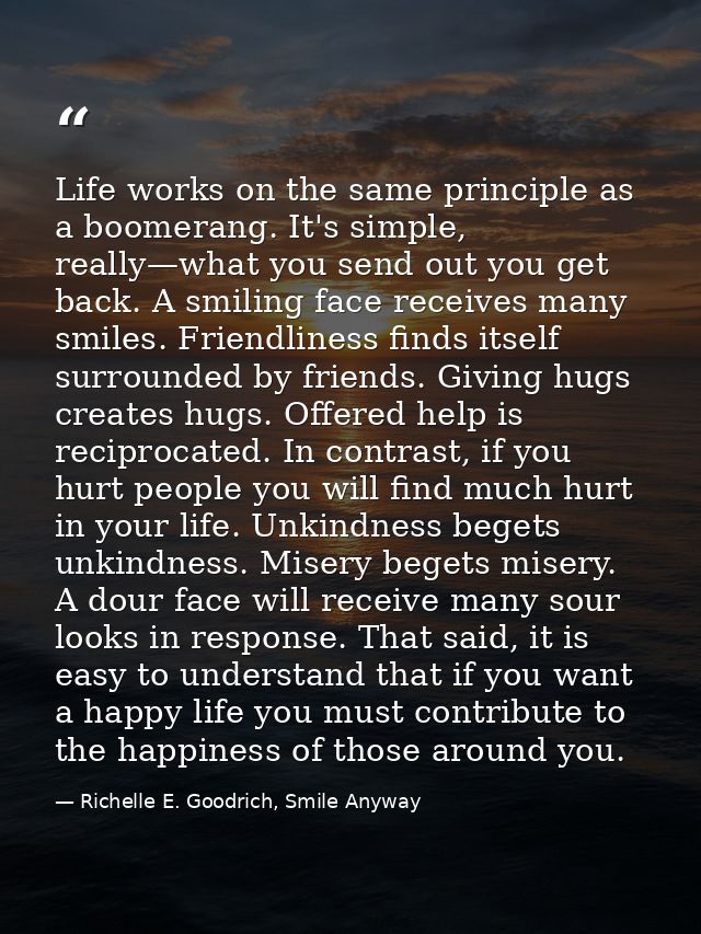 Life works on the same principle as a boomerang. It's simple, really—what you send out you get back. A smiling face rece — Richelle E. Goodrich, Smile Anyway