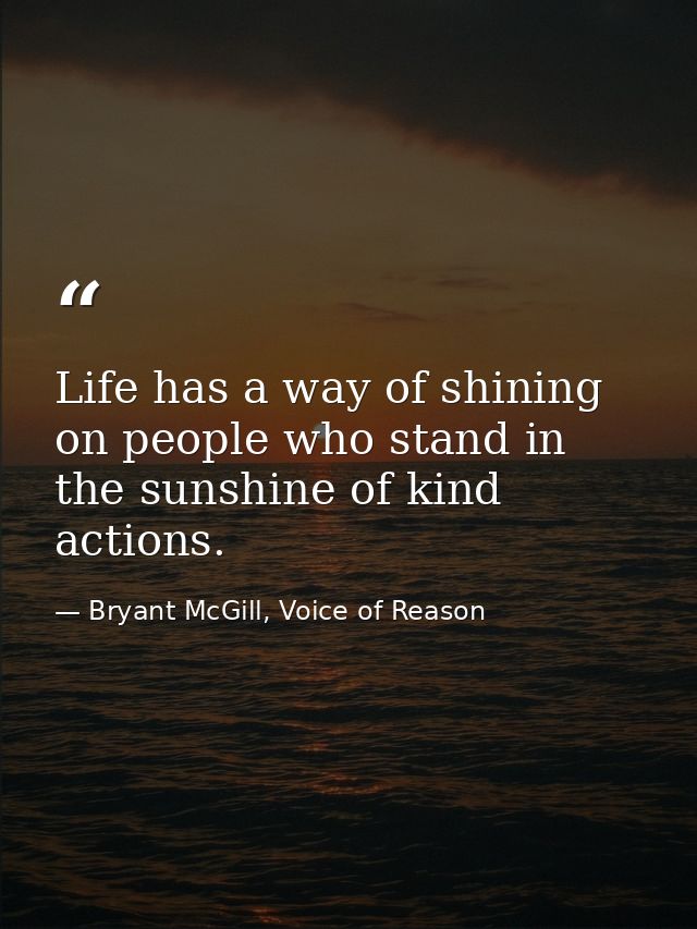 Life has a way of shining on people who stand in the sunshine of kind actions. — Bryant McGill, Voice of Reason