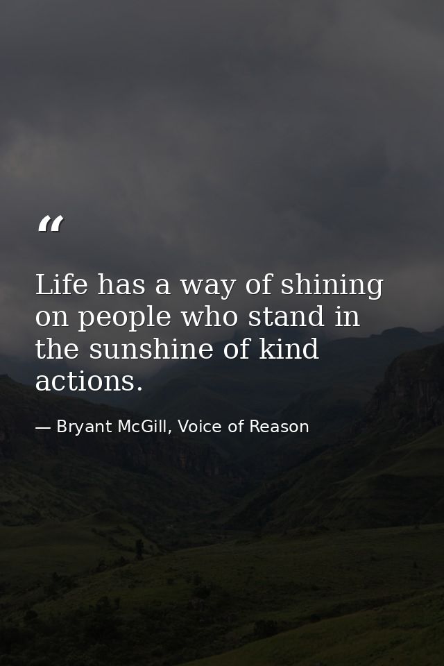 Life has a way of shining on people who stand in the sunshine of kind actions. — Bryant McGill, Voice of Reason