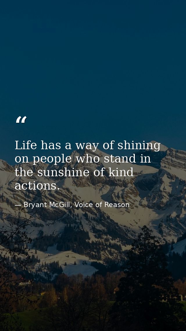 Life has a way of shining on people who stand in the sunshine of kind actions. — Bryant McGill, Voice of Reason