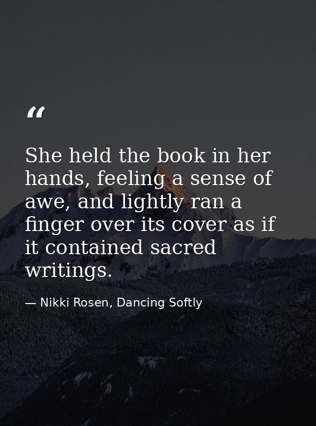 She held the book in her hands, feeling a sense of awe, and lightly ran a finger over its cover as if it contained sacre — Nikki Rosen, Dancing Softly