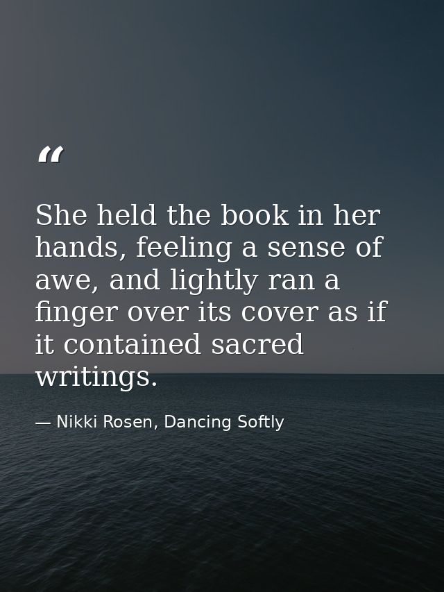 She held the book in her hands, feeling a sense of awe, and lightly ran a finger over its cover as if it contained sacre — Nikki Rosen, Dancing Softly