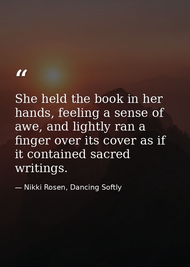 She held the book in her hands, feeling a sense of awe, and lightly ran a finger over its cover as if it contained sacre — Nikki Rosen, Dancing Softly
