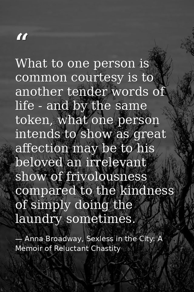 What to one person is common courtesy is to another tender words of life - and by the same token, what one person intend — Anna Broadway, Sexless in the City: A Memoir of Reluctant Chastity