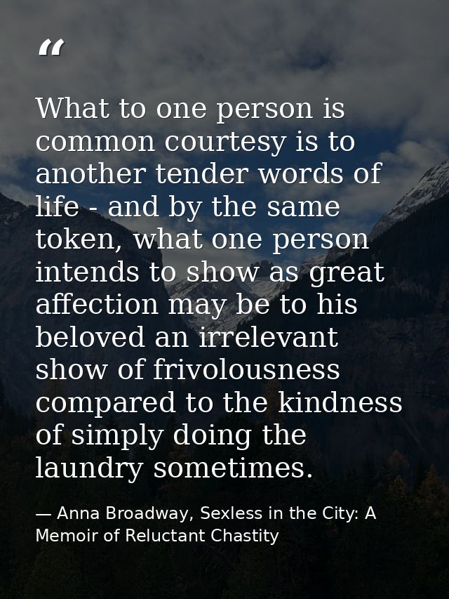 What to one person is common courtesy is to another tender words of life - and by the same token, what one person intend — Anna Broadway, Sexless in the City: A Memoir of Reluctant Chastity