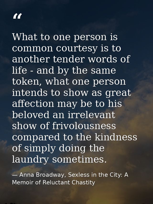 What to one person is common courtesy is to another tender words of life - and by the same token, what one person intend — Anna Broadway, Sexless in the City: A Memoir of Reluctant Chastity
