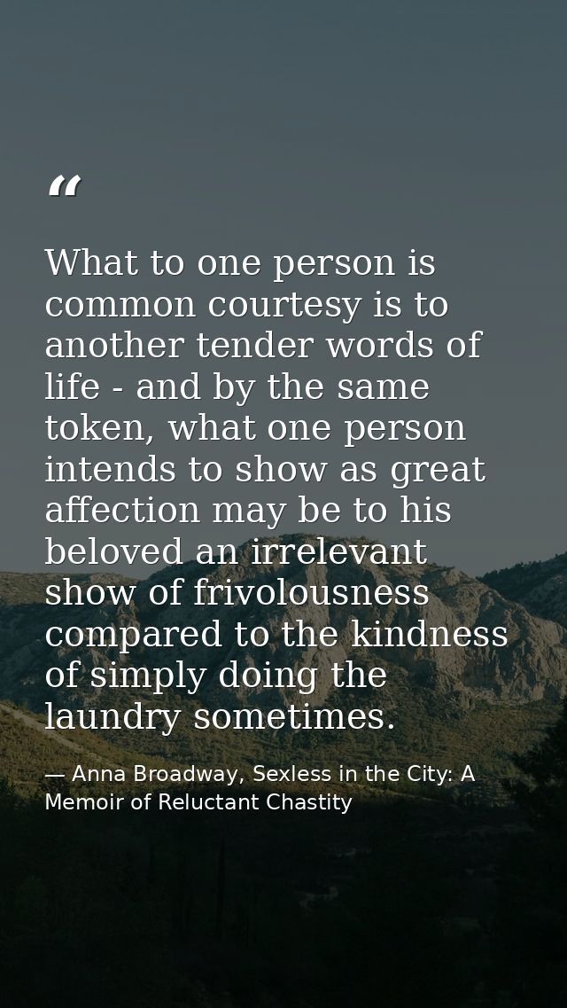 What to one person is common courtesy is to another tender words of life - and by the same token, what one person intend — Anna Broadway, Sexless in the City: A Memoir of Reluctant Chastity