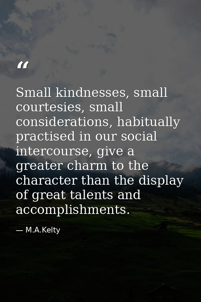 Small kindnesses, small courtesies, small considerations, habitually practised in our social intercourse, give a greater — M.A.Kelty