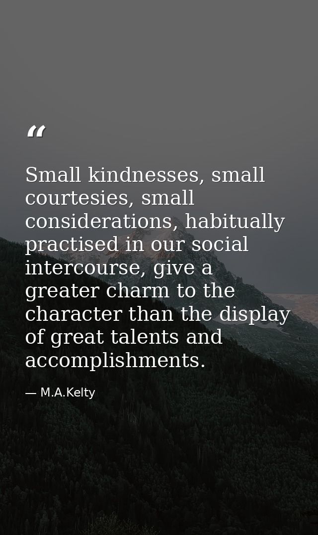 Small kindnesses, small courtesies, small considerations, habitually practised in our social intercourse, give a greater — M.A.Kelty