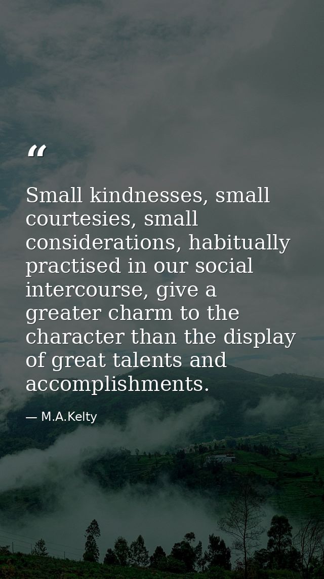 Small kindnesses, small courtesies, small considerations, habitually practised in our social intercourse, give a greater — M.A.Kelty