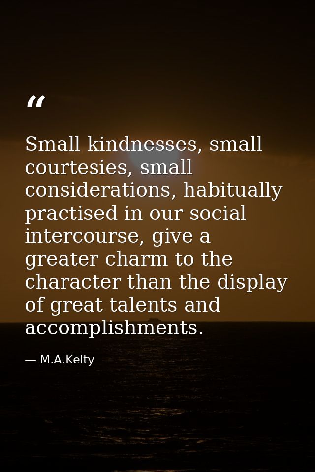 Small kindnesses, small courtesies, small considerations, habitually practised in our social intercourse, give a greater — M.A.Kelty