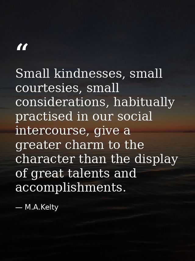 Small kindnesses, small courtesies, small considerations, habitually practised in our social intercourse, give a greater — M.A.Kelty