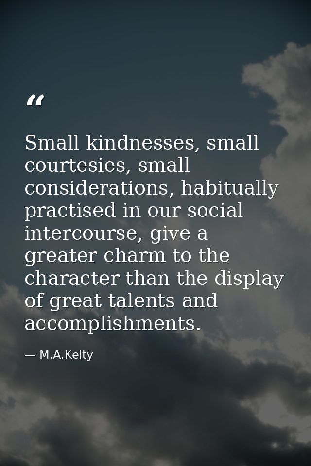 Small kindnesses, small courtesies, small considerations, habitually practised in our social intercourse, give a greater — M.A.Kelty