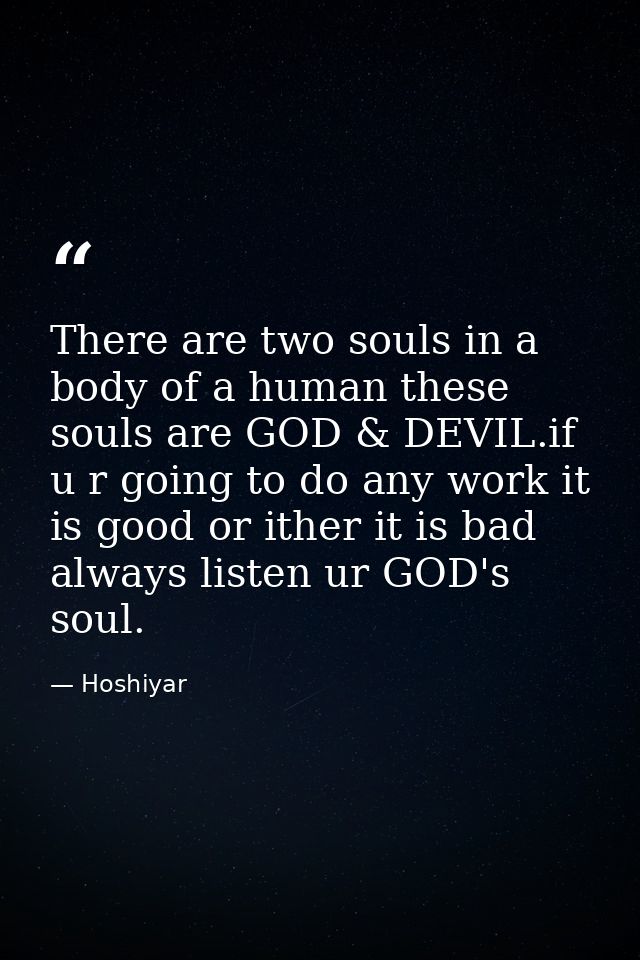 There are two souls in a body of a human these souls are GOD & DEVIL.if u r going to do any work it is good or ither it  — Hoshiyar