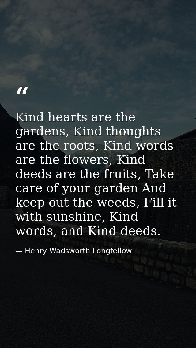 Kind hearts are the gardens, Kind thoughts are the roots, Kind words are the flowers, Kind deeds are the fruits, Take ca — Henry Wadsworth Longfellow
