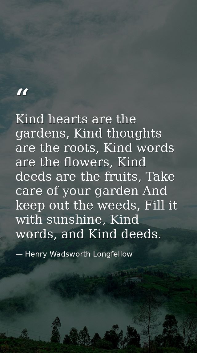 Kind hearts are the gardens, Kind thoughts are the roots, Kind words are the flowers, Kind deeds are the fruits, Take ca — Henry Wadsworth Longfellow