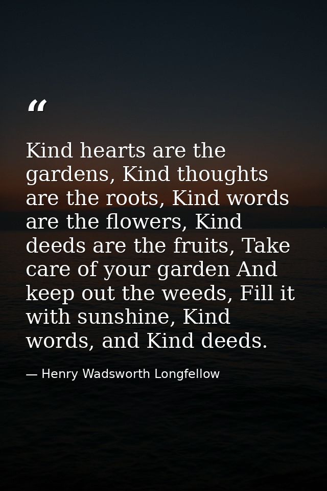 Kind hearts are the gardens, Kind thoughts are the roots, Kind words are the flowers, Kind deeds are the fruits, Take ca — Henry Wadsworth Longfellow