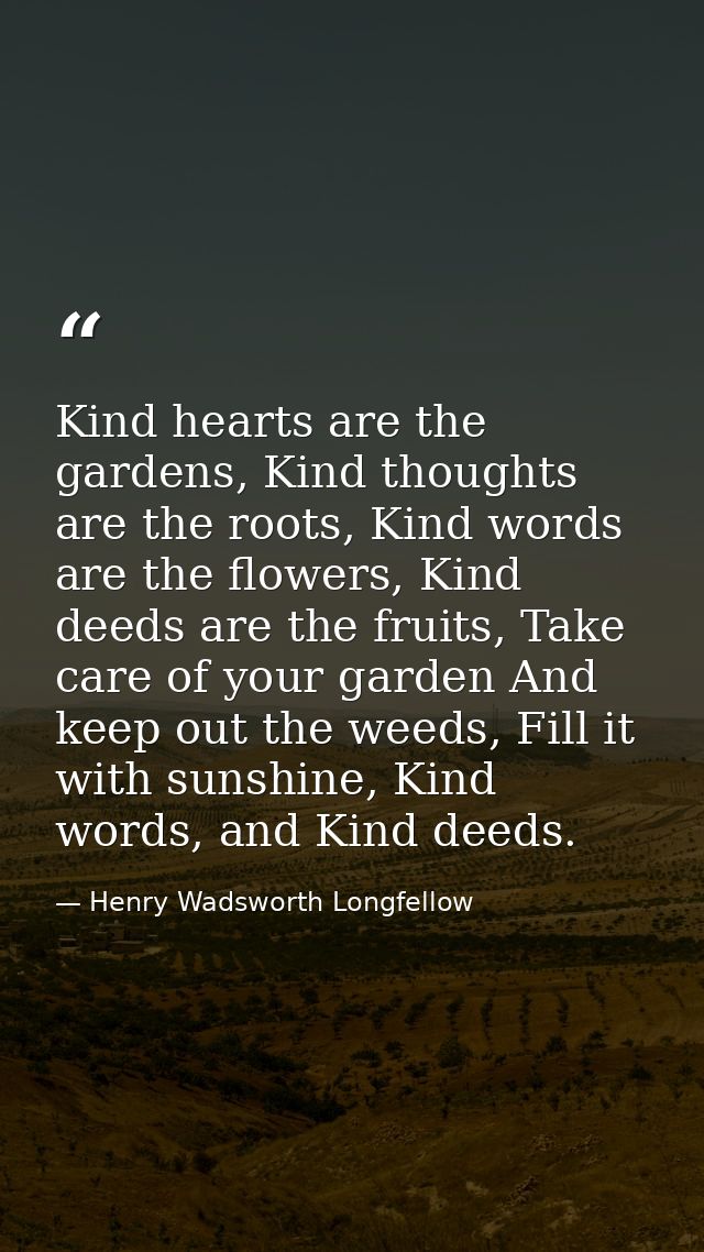 Kind hearts are the gardens, Kind thoughts are the roots, Kind words are the flowers, Kind deeds are the fruits, Take ca — Henry Wadsworth Longfellow