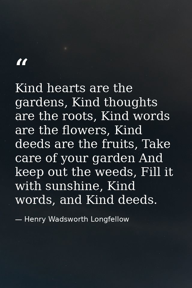 Kind hearts are the gardens, Kind thoughts are the roots, Kind words are the flowers, Kind deeds are the fruits, Take ca — Henry Wadsworth Longfellow