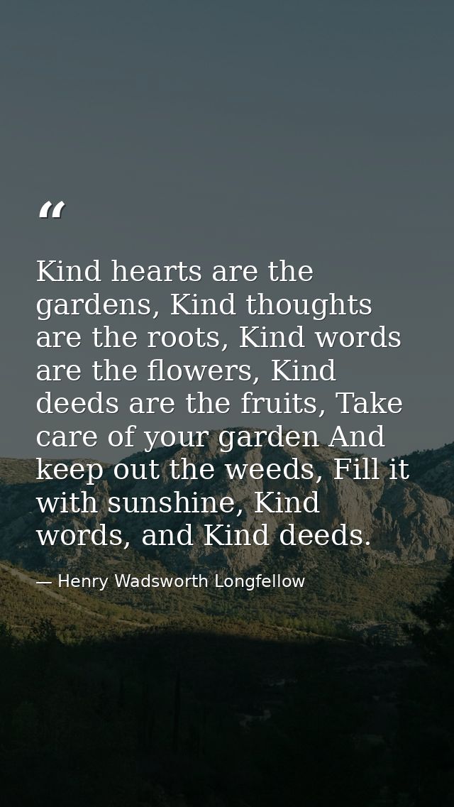 Kind hearts are the gardens, Kind thoughts are the roots, Kind words are the flowers, Kind deeds are the fruits, Take ca — Henry Wadsworth Longfellow