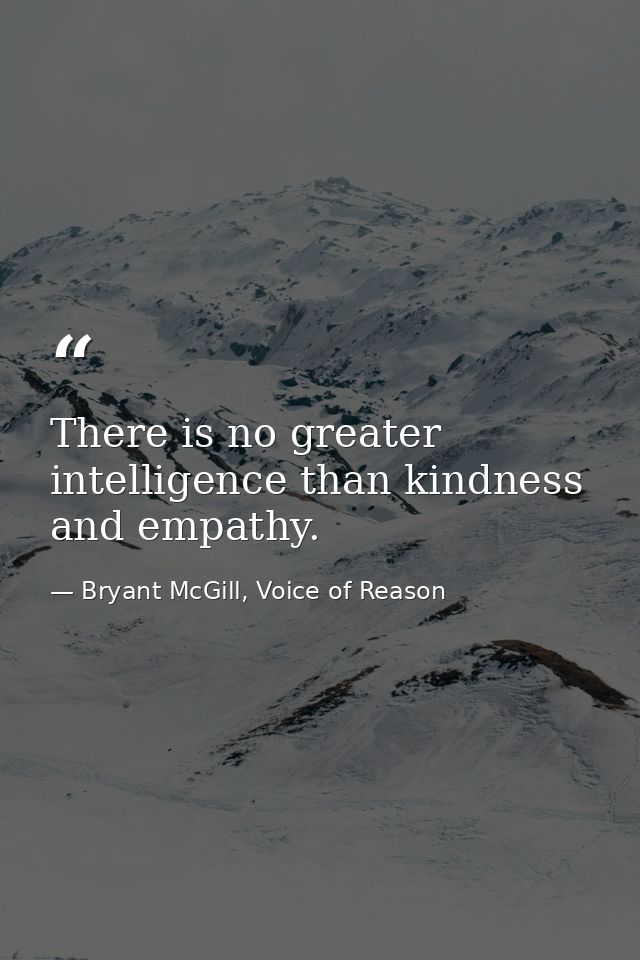 There is no greater intelligence than kindness and empathy. — Bryant McGill, Voice of Reason