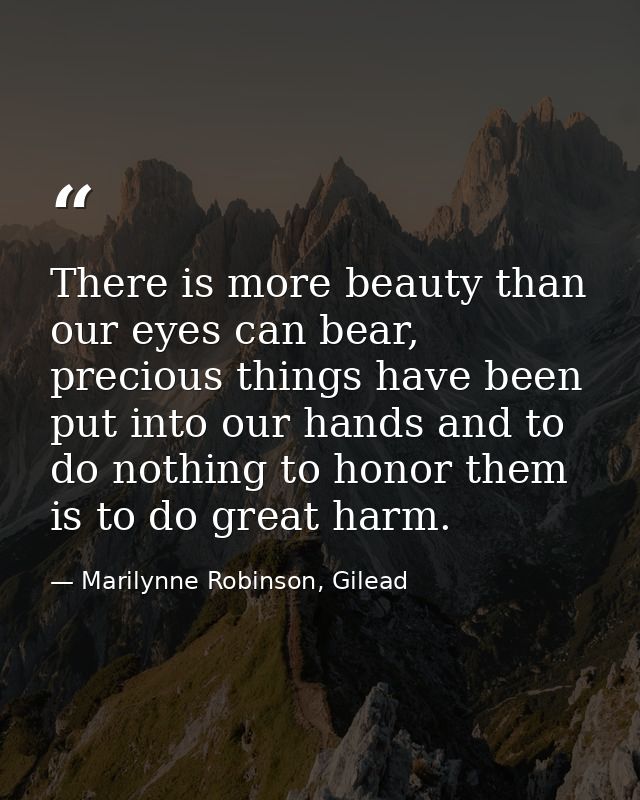 There is more beauty than our eyes can bear, precious things have been put into our hands and to do nothing to honor the — Marilynne Robinson, Gilead