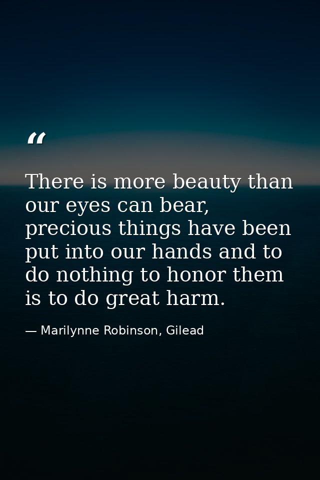There is more beauty than our eyes can bear, precious things have been put into our hands and to do nothing to honor the — Marilynne Robinson, Gilead