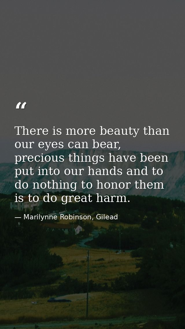 There is more beauty than our eyes can bear, precious things have been put into our hands and to do nothing to honor the — Marilynne Robinson, Gilead