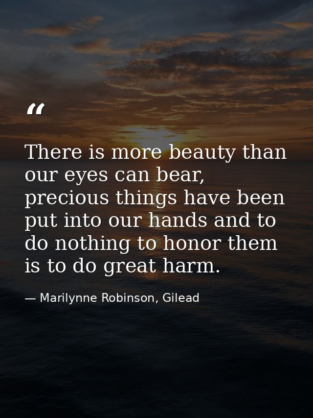 There is more beauty than our eyes can bear, precious things have been put into our hands and to do nothing to honor the — Marilynne Robinson, Gilead