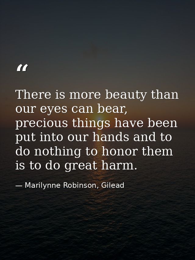 There is more beauty than our eyes can bear, precious things have been put into our hands and to do nothing to honor the — Marilynne Robinson, Gilead