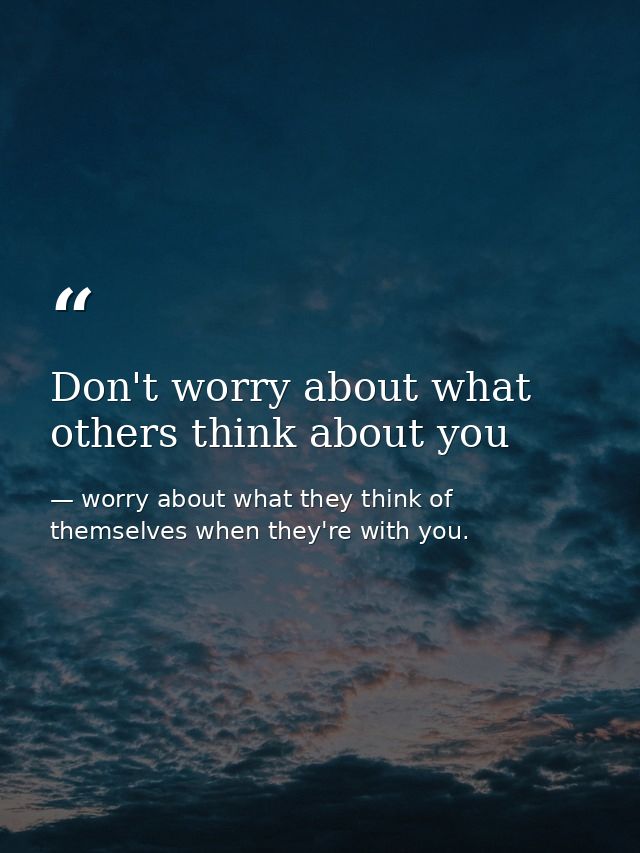 Don't worry about what others think about you — worry about what they think of themselves when they're with you.