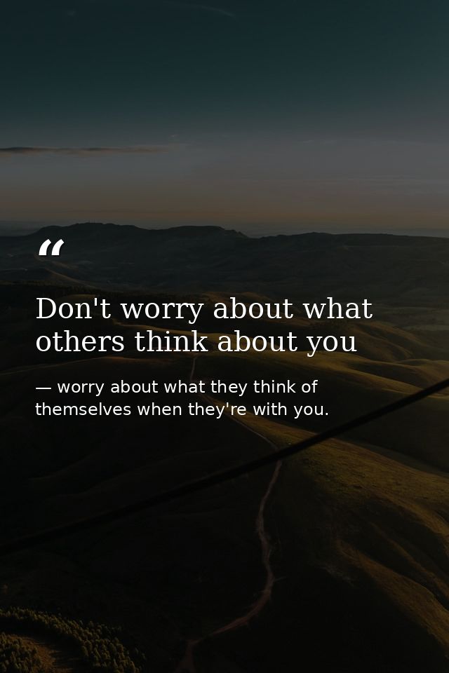 Don't worry about what others think about you — worry about what they think of themselves when they're with you.