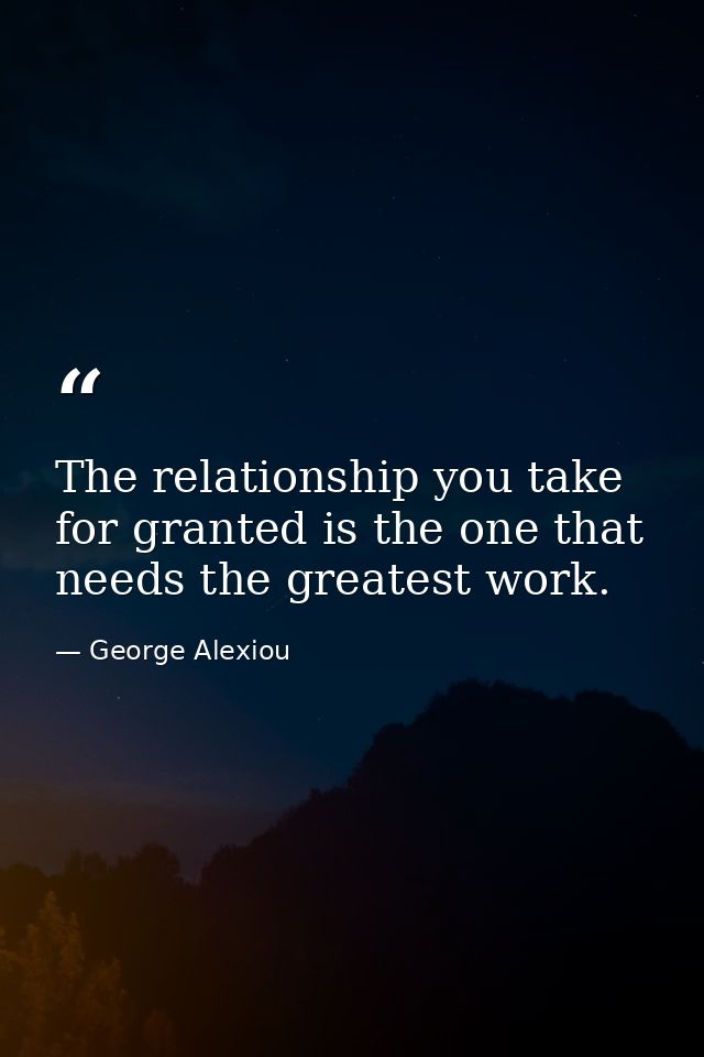 The relationship you take for granted is the one that needs the greatest work. — George Alexiou